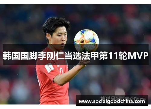韩国国脚李刚仁当选法甲第11轮MVP 韩国国脚李刚仁当选法甲第11轮MVP