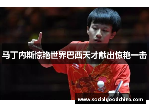 马丁内斯惊艳世界巴西天才献出惊艳一击