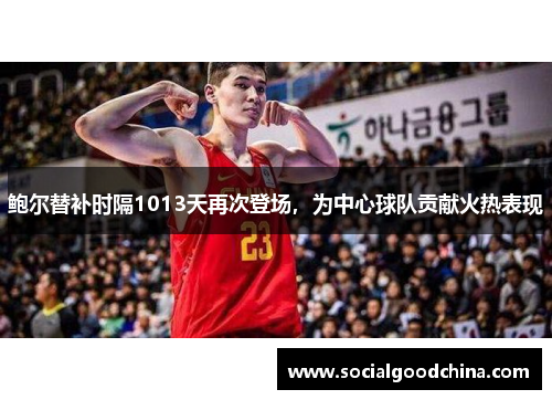 鲍尔替补时隔1013天再次登场，为中心球队贡献火热表现