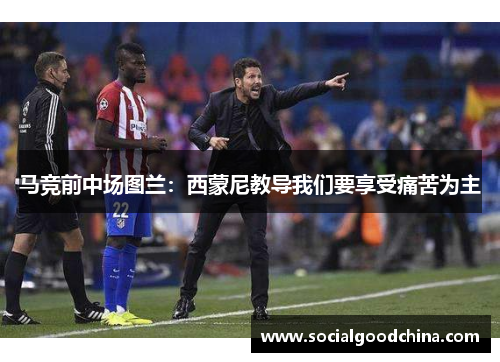 马竞前中场图兰：西蒙尼教导我们要享受痛苦为主