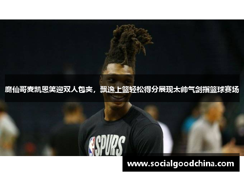 魔仙哥麦凯恩笑迎双人包夹，飘逸上篮轻松得分展现太帅气剑指篮球赛场